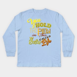 You hold the pen in this story called life. Kids Long Sleeve T-Shirt